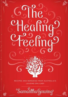 The Healing Feeling: Recipes and Remedies from Australia's Leading Spa Chef by Gowing, Samantha