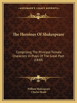 The Heroines Of Shakespeare: Comprising The Principal Female Characters In Plays Of The Great Poet (1848) by Shakespeare, William