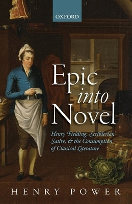 Epic Into Novel: Henry Fielding, Scriblerian Satire, and the Consumption of Classical Literature by Power, Henry