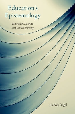 Education's Epistemology: Rationality, Diversity, and Critical Thinking by Siegel, Harvey