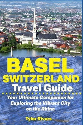Basel Switzerland Travel Guide: Your Ultimate Companion for Exploring the Vibrant City on the Rhine by Rivers, Tyler