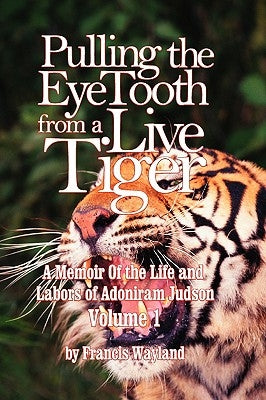 Pulling the Eyetooth from a Live Tiger: The Memoir of the Life and Labors of Adoniram Judson (Vol.1 by Wayland, Francis