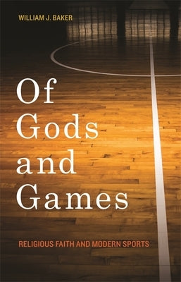 Of Gods and Games: Religious Faith and Modern Sports by Baker, William J.