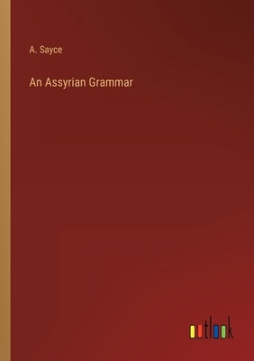 An Assyrian Grammar by Sayce, A.