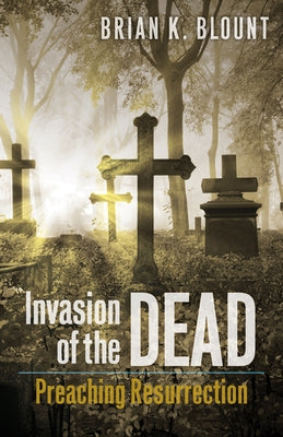 Invasion of the Dead: Preaching Resurrection by Blount, Brian K.