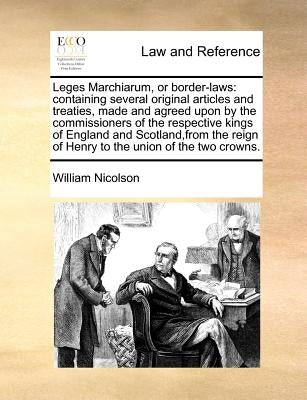 Leges Marchiarum, or Border-Laws: Containing Several Original Articles and Treaties, Made and Agreed Upon by the Commissioners of the Respective Kings by Nicolson, William