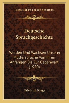 Deutsche Sprachgeschichte: Werden Und Wachsen Unserer Muttersprache Von Ihren Anfangen Bis Zur Gegenwart (1920) by Kluge, Friedrich