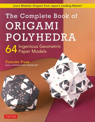 The Complete Book of Origami Polyhedra: 64 Ingenious Geometric Paper Models (Learn Modular Origami from Japan's Leading Master!) by Fuse, Tomoko