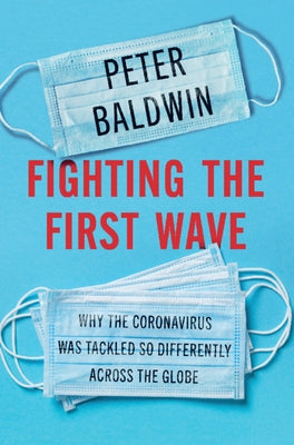 Fighting the First Wave: Why the Coronavirus Was Tackled So Differently Across the Globe by Baldwin, Peter