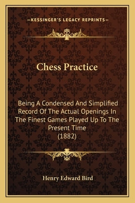Chess Practice: Being A Condensed And Simplified Record Of The Actual Openings In The Finest Games Played Up To The Present Time (1882 by Bird, Henry Edward