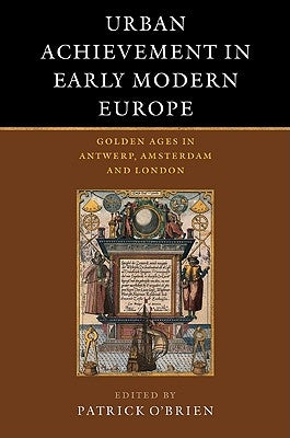 Urban Achievement in Early Modern Europe: Golden Ages in Antwerp, Amsterdam and London by O'Brien, Patrick