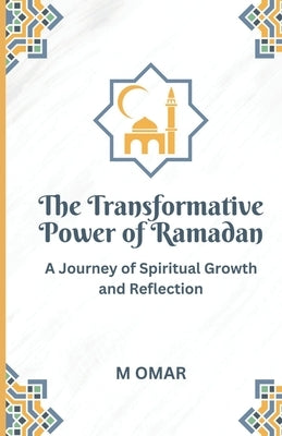 The Transformative Power of Ramadan: A Journey of Spiritual Growth and Reflection by Omar, M.