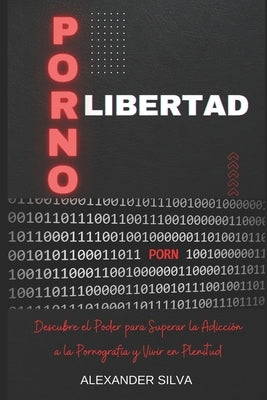 Pornolibertad: Descubre el Poder para Superar la Adicción a la Pornografía y Vivir en Plenitud by Silva, Alexander