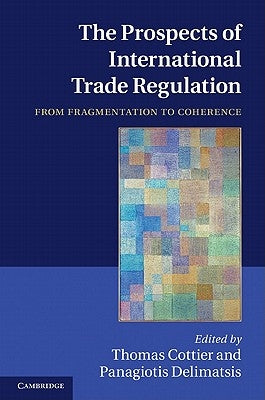 The Prospects of International Trade Regulation: From Fragmentation to Coherence by Cottier, Thomas