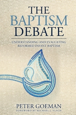 The Baptism Debate: Understanding and Evaluating Reformed Infant Baptism by Goeman, Peter