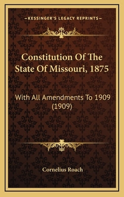 Constitution Of The State Of Missouri, 1875: With All Amendments To 1909 (1909) by Roach, Cornelius