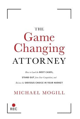 The Game Changing Attorney: How to Land the Best Cases, Stand Out from Your Competition, and Become the Obvious Choice in Your Market by Mogill, Michael