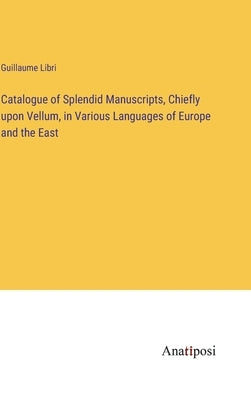 Catalogue of Splendid Manuscripts, Chiefly upon Vellum, in Various Languages of Europe and the East by Libri, Guillaume