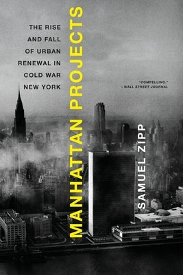 Manhattan Projects: The Rise and Fall of Urban Renewal in Cold War New York by Zipp, Samuel