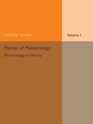 Manual of Meteorology: Volume 1, Meteorology in History by Shaw, Napier