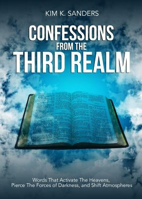 Confessions from the Third Realm: Words That Activate The Heavens, Pierce The Forces of Darkness and Shift Atmospheres by Sanders, Kim K.