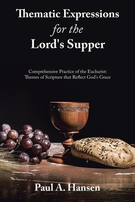 Thematic Expressions for the Lord's Supper: Comprehensive Practice of the Eucharist: Themes of Scripture That Reflect God's Grace by Hansen, Paul A.