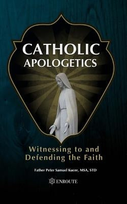 Catholic Apologetics: Witnessing to and Defending the Faith by Kucer Msa, Peter Samuel