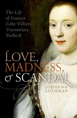 Love, Madness, and Scandal: The Life of Frances Coke Villiers, Viscountess Purbeck by Luthman, Johanna