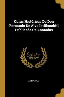 Obras Históricas De Don Fernando De Alva Ixtlilxochitl Publicadas Y Anotadas by Anonymous