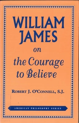 William James on the Courage to Believe by O'Connell, Robert J.