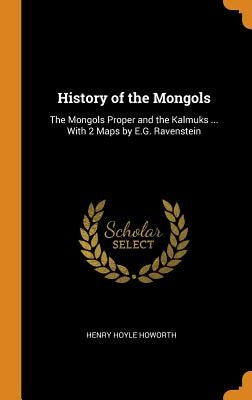 History of the Mongols: The Mongols Proper and the Kalmuks ... With 2 Maps by E.G. Ravenstein by Howorth, Henry Hoyle