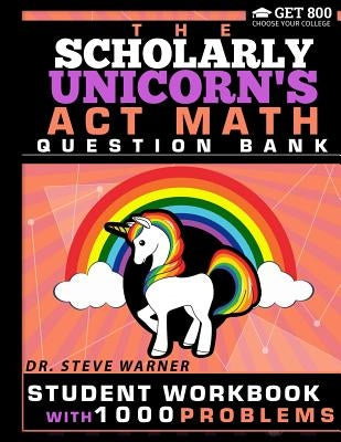 The Scholarly Unicorn's ACT Math Question Bank: Student Workbook with 1000 Problems by Warner, Steve