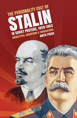 The personality cult of Stalin in Soviet posters, 1929-1953: Archetypes, inventions and fabrications by Pisch, Anita