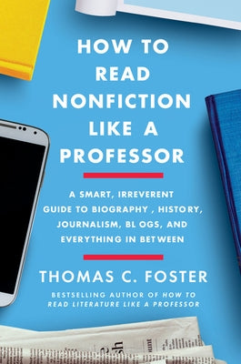 How to Read Nonfiction Like a Professor: A Smart, Irreverent Guide to Biography, History, Journalism, Blogs, and Everything in Between by Foster, Thomas C.