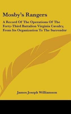 Mosby's Rangers: A Record Of The Operations Of The Forty-Third Battalion Virginia Cavalry, From Its Organization To The Surrender by Williamson, James Joseph