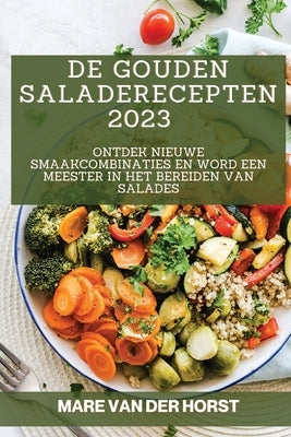 De Gouden Saladerecepten 2023: Ontdek Nieuwe Smaakcombinaties en Word een Meester in het Bereiden van Salades by Van Der Horst, Mare