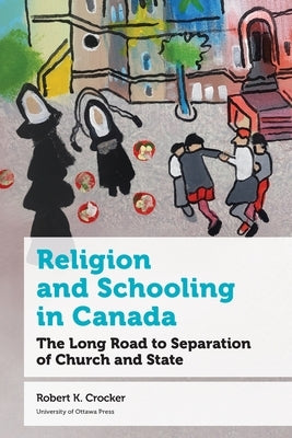 Religion and Schooling in Canada: The Long Road to Separation of Church and State by Crocker, Robert K.