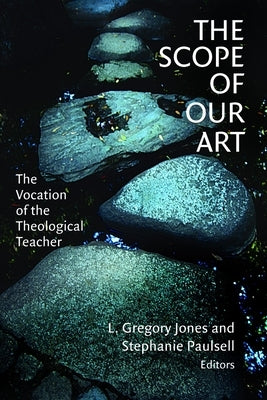 The Scope of Our Art: The Vocation of the Theological Teacher by Jones, L. Gregory