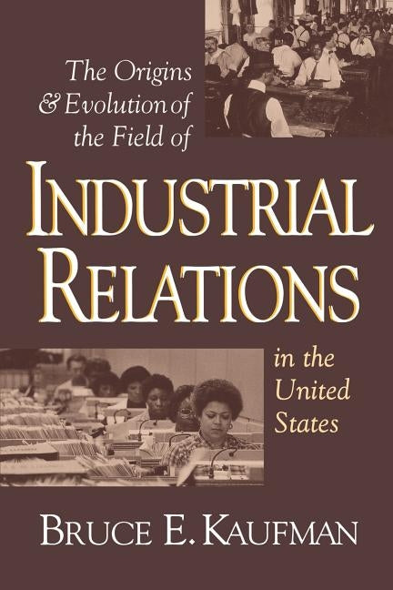 The Origins and Evolution of the Field of Industrial Relations in the United States by Kaufman, Bruce E.
