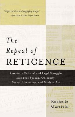 The Repeal of Reticence: A History of America's Cultural and Legal Struggles Over Free Speech, Obscenity, Sexual Liberation, and Modern Art by Gurstein, Rochelle