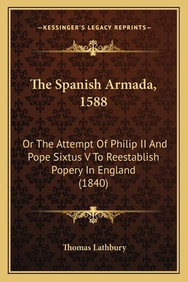 The Spanish Armada, 1588: Or The Attempt Of Philip II And Pope Sixtus V To Reestablish Popery In England (1840) by Lathbury, Thomas