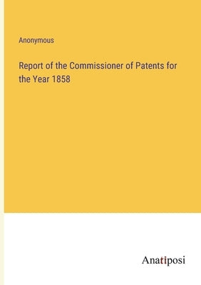 Report of the Commissioner of Patents for the Year 1858 by Anonymous