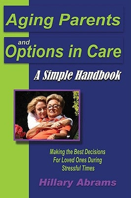 Aging Parents and Options in Care: A Simple Handbook Making the Best Decisions for Loved Ones During Stressful Times by Abrams, Hillary