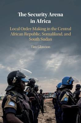 The Security Arena in Africa: Local Order-Making in the Central African Republic, Somaliland, and South Sudan by Glawion, Tim