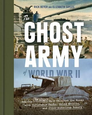 The Ghost Army of World War II: How One Top-Secret Unit Deceived the Enemy with Inflatable Tanks, Sound Effects, and Other Audacious Fakery by Beyer, Rick