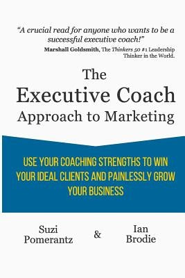 The Executive Coach Approach To Marketing: Use Your Coaching Strengths To Win Your Ideal Clients And Painlessly Grow Your Business by Brodie, Ian