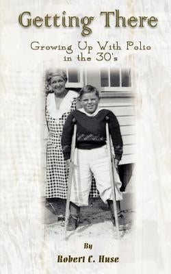 Getting There: Growing Up With Polio in the 30's by Huse, Robert C.