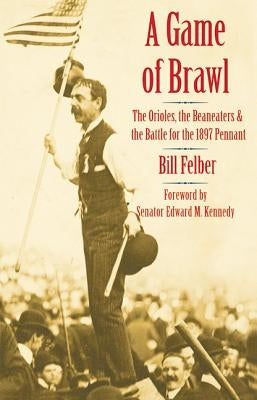 A Game of Brawl: The Orioles, the Beaneaters, and the Battle for the 1897 Pennant by Felber, Bill