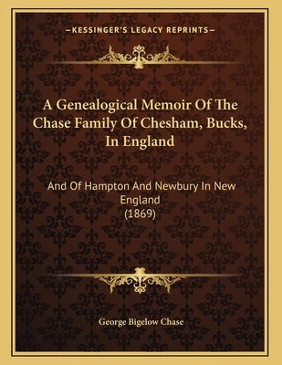 A Genealogical Memoir Of The Chase Family Of Chesham, Bucks, In England: And Of Hampton And Newbury In New England (1869) by Chase, George Bigelow