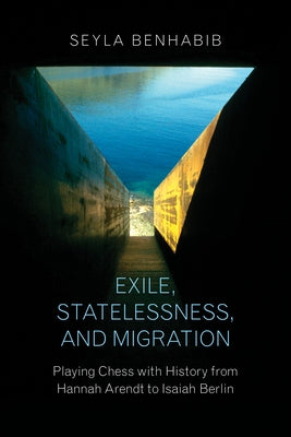 Exile, Statelessness, and Migration: Playing Chess with History from Hannah Arendt to Isaiah Berlin by Benhabib, Seyla